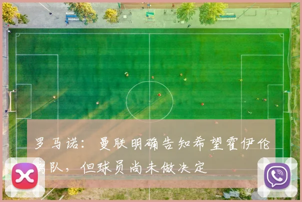 罗马诺：曼联明确告知希望霍伊伦离队，但球员尚未做决定