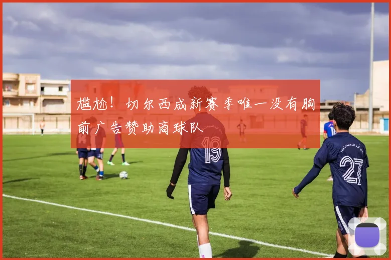 尴尬！切尔西成新赛季唯一没有胸前广告赞助商球队